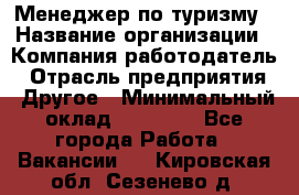 Менеджер по туризму › Название организации ­ Компания-работодатель › Отрасль предприятия ­ Другое › Минимальный оклад ­ 25 000 - Все города Работа » Вакансии   . Кировская обл.,Сезенево д.